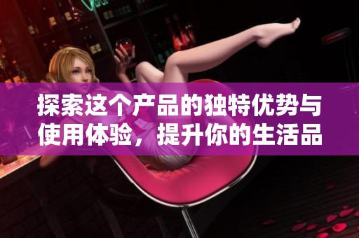 探索这个产品的独特优势与使用体验，提升你的生活品质