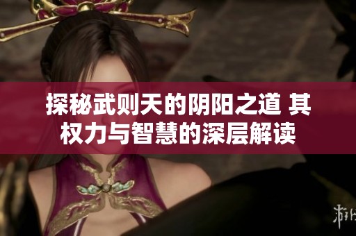探秘武则天的阴阳之道 其权力与智慧的深层解读