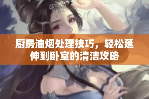 厨房油烟处理技巧，轻松延伸到卧室的清洁攻略