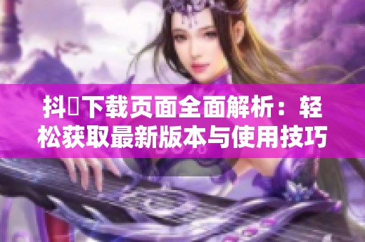 抖抈下载页面全面解析：轻松获取最新版本与使用技巧