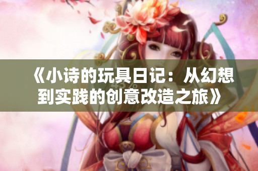 《小诗的玩具日记：从幻想到实践的创意改造之旅》