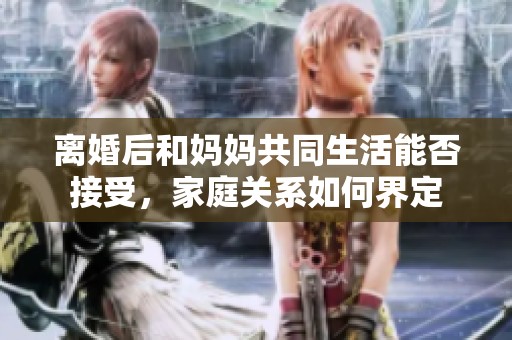 离婚后和妈妈共同生活能否接受，家庭关系如何界定