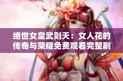 绝世女皇武则天：女人花的传奇与荣耀免费观看完整剧集