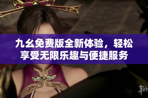 九幺免费版全新体验，轻松享受无限乐趣与便捷服务