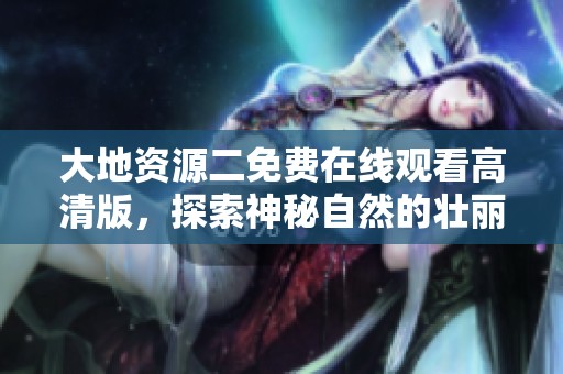 大地资源二免费在线观看高清版，探索神秘自然的壮丽世界