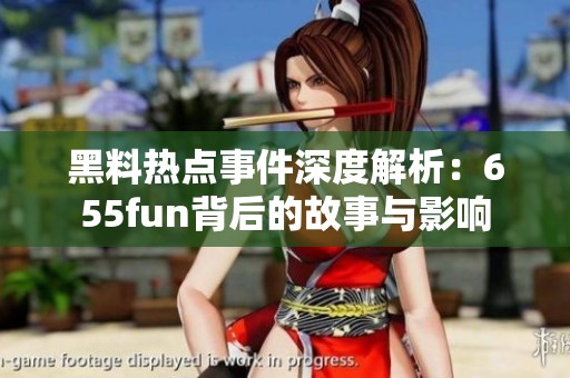 黑料热点事件深度解析：655fun背后的故事与影响