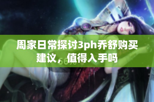 周家日常探讨3ph乔舒购买建议，值得入手吗