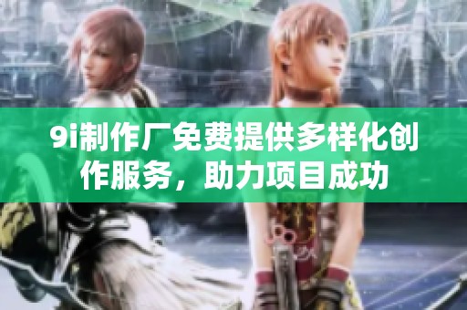 9i制作厂免费提供多样化创作服务，助力项目成功