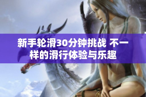新手轮滑30分钟挑战 不一样的滑行体验与乐趣