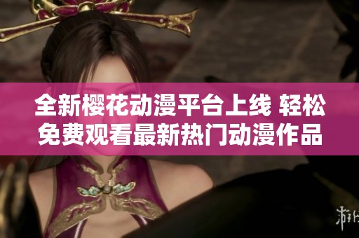 全新樱花动漫平台上线 轻松免费观看最新热门动漫作品