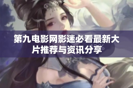 第九电影网影迷必看最新大片推荐与资讯分享