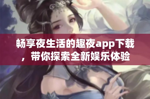 畅享夜生活的趣夜app下载，带你探索全新娱乐体验