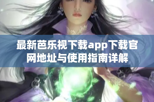 最新芭乐视下载app下载官网地址与使用指南详解