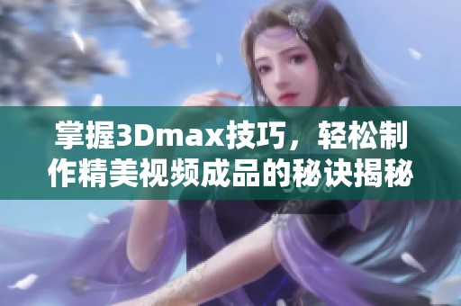 掌握3Dmax技巧，轻松制作精美视频成品的秘诀揭秘