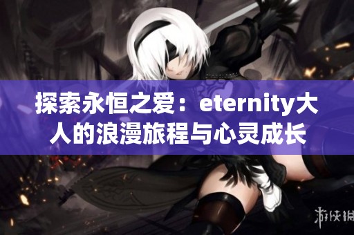 探索永恒之爱：eternity大人的浪漫旅程与心灵成长
