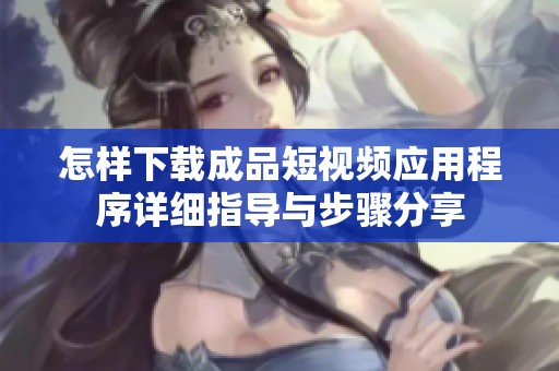 怎样下载成品短视频应用程序详细指导与步骤分享
