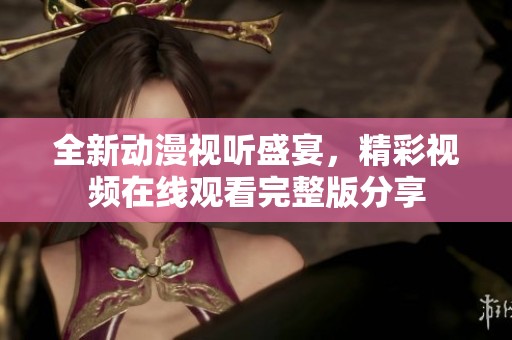 全新动漫视听盛宴，精彩视频在线观看完整版分享