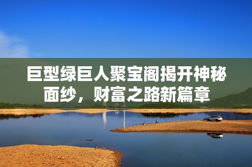 巨型绿巨人聚宝阁揭开神秘面纱，财富之路新篇章