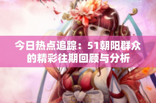 今日热点追踪：51朝阳群众的精彩往期回顾与分析
