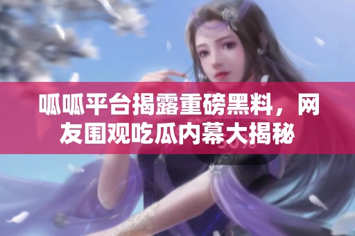 呱呱平台揭露重磅黑料，网友围观吃瓜内幕大揭秘