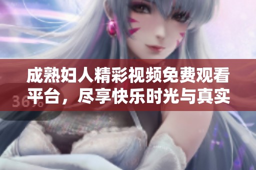 成熟妇人精彩视频免费观看平台，尽享快乐时光与真实体验