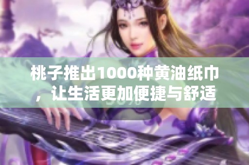 桃子推出1000种黄油纸巾，让生活更加便捷与舒适
