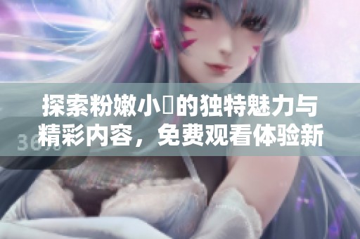 探索粉嫩小泬的独特魅力与精彩内容，免费观看体验新世界