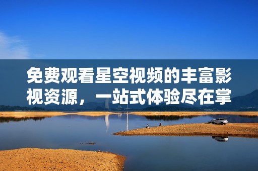 免费观看星空视频的丰富影视资源，一站式体验尽在掌握