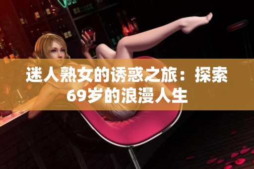 迷人熟女的诱惑之旅：探索69岁的浪漫人生