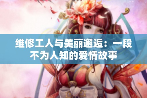 维修工人与美丽邂逅：一段不为人知的爱情故事