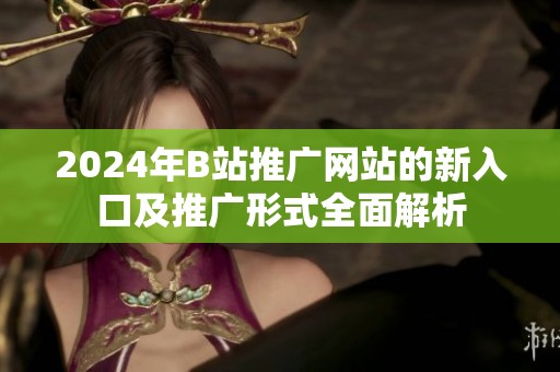 2024年B站推广网站的新入口及推广形式全面解析