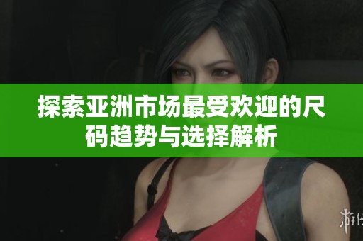 探索亚洲市场最受欢迎的尺码趋势与选择解析