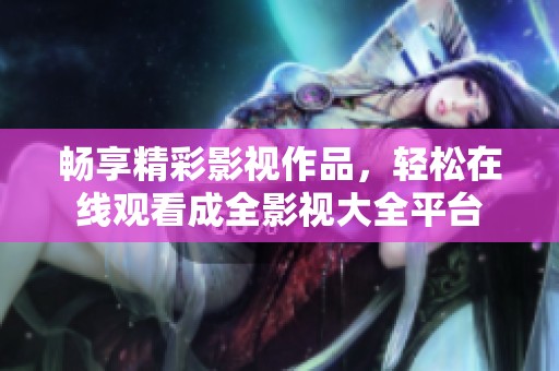 畅享精彩影视作品，轻松在线观看成全影视大全平台