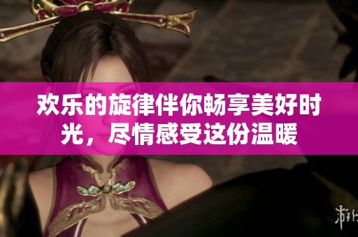 欢乐的旋律伴你畅享美好时光，尽情感受这份温暖