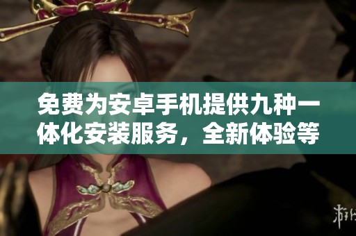 免费为安卓手机提供九种一体化安装服务，全新体验等你来试