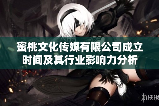 蜜桃文化传媒有限公司成立时间及其行业影响力分析