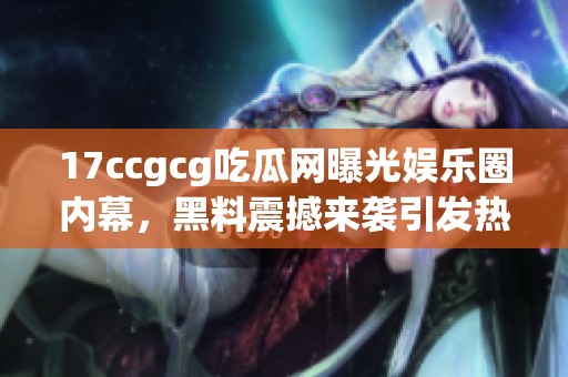 17ccgcg吃瓜网曝光娱乐圈内幕，黑料震撼来袭引发热议