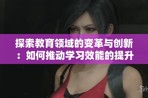 探索教育领域的变革与创新：如何推动学习效能的提升