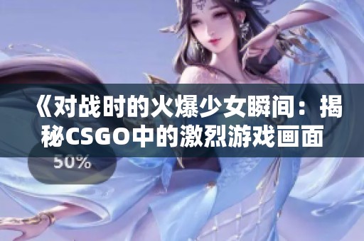 《对战时的火爆少女瞬间：揭秘CSGO中的激烈游戏画面》