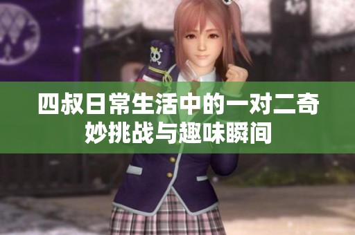四叔日常生活中的一对二奇妙挑战与趣味瞬间