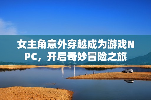 女主角意外穿越成为游戏NPC，开启奇妙冒险之旅