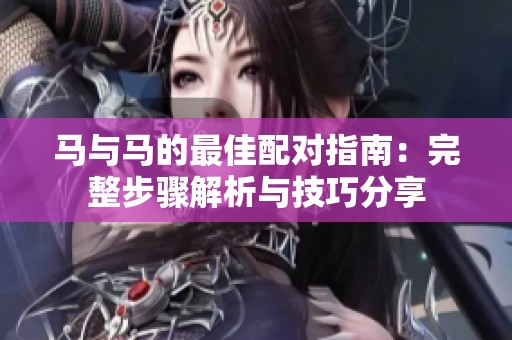 马与马的最佳配对指南：完整步骤解析与技巧分享