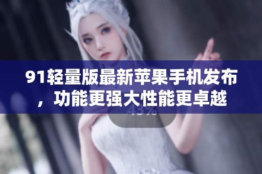 91轻量版最新苹果手机发布，功能更强大性能更卓越