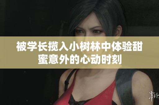 被学长揽入小树林中体验甜蜜意外的心动时刻