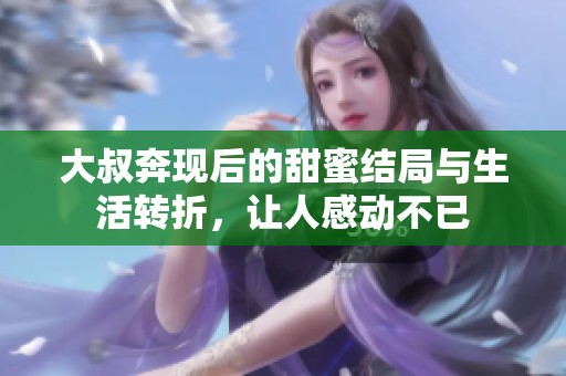 大叔奔现后的甜蜜结局与生活转折，让人感动不已