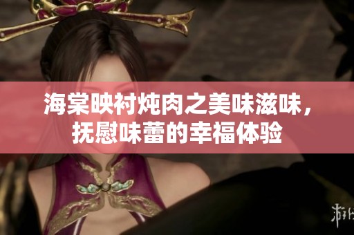海棠映衬炖肉之美味滋味，抚慰味蕾的幸福体验
