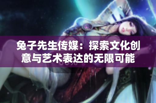 兔子先生传媒：探索文化创意与艺术表达的无限可能