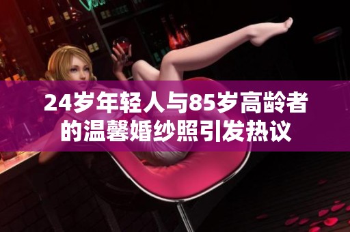 24岁年轻人与85岁高龄者的温馨婚纱照引发热议