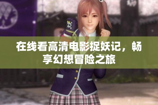 在线看高清电影捉妖记，畅享幻想冒险之旅