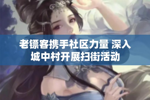 老镖客携手社区力量 深入城中村开展扫街活动